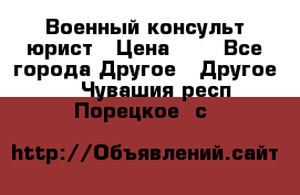 Военный консульт юрист › Цена ­ 1 - Все города Другое » Другое   . Чувашия респ.,Порецкое. с.